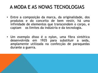 A moda e as novas tecnologias Entre a composição da marca, da originalidade, dos produtos e do conceito de bem vestir, há uma infinidade de elementos que transcendem o corpo, e captam    os limites da indústria e da tecnologia.