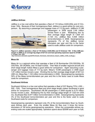 Geoengineering Final Report
                                                                                              UC01-001; AR10-182
                                                                                                     July 27th, 2011




JetBlue Airlines

JetBlue is a low cost airline that operates a fleet of 110 Airbus A320-200s and 41 Em-
braer 190s. Because of their homogeneous fleet, Jetblue is a good airline for cost com-
parison. By assuming a passenger and luggage mass of 113 kg each, JetBlue’s 21.9M
                                             passengers in 2008 equal 2.48 million
                                             tonnes flown a year. Multiplying this by
                                             their average stage length of 1,820 km
                                             (1,120 mi), JetBlue flew 4,508 million
                                             tonne-kilometers in 2008. Geoengineering
                                             represents 7% of the JetBlue tonne-
                                             kilometers per year and this is the factor
                                             used to scale JetBlue costs for comparison.

Figure 8: JetBlue operates a fleet of 110 Airbus A320-200s and 41 Embraer 190. It flew 22M pas-
senger in 2008 on an average leg stage of 621 km and had operating expenses equal to $143M
(J. Kurggel, Sept. 2009.
 http://commons.wikimedia.org/wiki/File:Greater_Rochester_International_Airport_JetBlue_A320_at_B2.jpg ).


Mesa Air

Mesa Air is a regional airline that operates a fleet of 28 Bombardier CRJ100/200s, 20
CRJ700s, 38 CRJ900s, and 16 Dash 8-200s. Their fleet of smaller regional aircraft and
short stage length makes Mesa a good airline for comparison. Again assuming a pas-
senger and luggage mass of 113 kg each, Mesa’s 15.9M passengers in 2008 equal
1.81 million tonnes moved a year. Dividing this by their average stage length of 621 km
(385 mi), Mesa flew 1,122 million tonne-kilometers in 2008. Geoengineering represents
30% of the Mesa tonne-kilometers per year and this is the factor used to scale Mesa
costs for comparison.

Southwest Airlines

Southwest Airlines is a low cost airline that operates a fleet of 537 Boeing 737s (-300, -
500, -700). Their homogeneous fleet and short stage length makes Southwest a good
airline for comparison. Southwest’s 86.3M passengers in 2009 equate to 9.75 million
tonnes moved a year. Multiplying this by their average stage length of 1,023 km (635
mi), Southwest flew 9,977 million tonne-kilometers in 2009. Geoengineering represents
3% of the Southwest tonne-kilometers per year and this is the factor used to scale
Southwest costs for comparison.

Geoengineering operations represent only 3% of the tonne-kilometers flown by South-
west Airlines each year. Even the smaller Mesa Air flies over 3 times the tonne-
kilometers of 1M tonne geoengineering operations. When the comparable airlines op-
erating costs are scaled appropriately, operators spend about $200M each year on fuel,


                                                                                                             Page 20
 