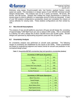 Geoengineering Final Report
                                                                                   UC01-001; AR10-182
                                                                                          July 27th, 2011
thickness, wing sweep, thrust-to-weight ratio, fuel fraction, payload fraction, cruise
speed are varied. This translates to a design space of over 230,400 individual aircraft
designs (6x32x1200). This analysis was run for 3 yearly up-masses, 1M tonnes, 3M
tonnes, and 5M tonnes. Designs that violated the range requirements or lacked the
excess power to climb to altitude in a reasonable amount of time are discarded. A total
of over 300 airplane configurations successfully closed and completed the mission at
various altitudes for varying costs. These airplane configurations are then ranked by
cost.

6.1   New Aircraft Assumptions

The analysis of new aircraft platforms assumed a 20-year aircraft design life, consisting
of approximately 7,000 flight hours per year or about 2,000 cycles. This is comparable
to a Boeing 737 with a design life of about 150,000 hours and 75,000 cycles. Aircraft
designs are optimized by depreciating acquisition costs over this 20-year life.

6.2   Uncertainty Analysis

An uncertainty analysis was performed on aircraft costs estimates. The following
ranges of uncertainty are established for the inputs to the CERs. These uncertainties
are based on engineering judgment and historic trends for aircraft cost prediction in the
conceptual design phase.

      Table 11: Acquisition/RDT&E uncertainties (top) and operations uncertainties (bottom)

                             Uncertainty in CER Inputs (Acquisition)

                                    Wempty                  +/-         10%

                                  Vmax (fps)                +/-          20

                                     Mmax                   +/-         0.05

                          Turbine Inlet Temp (deg R)        +/-         100

                                  Thrust (lb)               +/-         1000

                              Number Produced               +/-         10%


                             Uncertainty in CER Inputs (Operations)
                                Block Time (min)                  +/-         40
                                 Takeoff Weight                   +/-     10%
                                  Fuel Cost ($)                   +/-     0.06
                               Block Radius (Nmi)                 +/-     305
                               Flight Speed (knots)               +/-         12
                               Block Speed (knots)                +/-         12




                                                                                                  Page 45
 