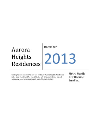 Aurora
                                            December


Heights
Residences                                  2013
                                                                          Metro Manila
                                                                          Just Became
                                                                          Smaller.
Looking to own condos that you can rent out? Aurora Heights Residences
is the ideal investment for you. With the LRT Katipunan station a short
walk away, your tenants can easily reach Manila & Makati.
 