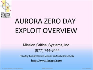 AURORA ZERO DAY  EXPLOIT OVERVIEW Providing Comprehensive Systems and Network Security http://www.locked.com  (877) 744-3444 Mission Critical Systems, Inc. www.locked.com 877-744-3444 © 2009 Mission Critical Systems.  