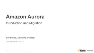 © 2015, Amazon Web Services, Inc. or its Affiliates. All rights reserved.
Scott Ward, Solutions Architect
December 8th 2015
Amazon Aurora
Introduction and Migration
 