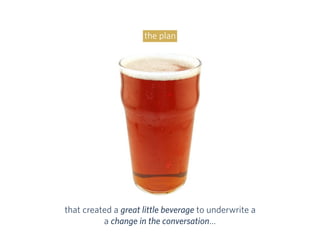 that created a great little beverage to underwrite a
a change in the conversation…
the plan
 