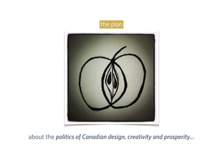 about the politics of Canadian design, creativity and prosperity…
the plan
 