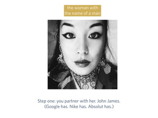 Step one: you partner with her. John James.
(Google has. Nike has. Absolut has.)
the woman with
the name of a man
 