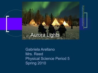 Aurora Lights Gabriela Arellano Mrs. Reed Physical Science Period 5 Spring 2010 http:// uscw.canada.travel/northernlights?s_kwcid =TC|8522|aurora%20lights||S||5293021629   