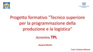 Progetto formativo "Tecnico superiore
per la programmazione della
produzione e la logistica"
Tutor: Cristiano Mariani
Acronimo TPL
Aurora Marini
 