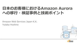 ⽇日本のお客様におけるAmazon  Aurora
への移⾏行行・検証事例例と技術ポイント
Amazon  Web  Services  Japan  K.K.
Yutaka  Hoshino
 