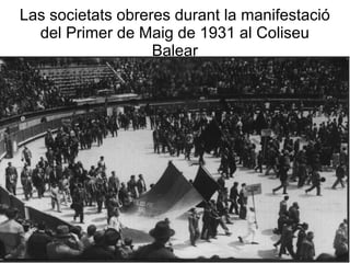 Las societats obreres durant la manifestació
  del Primer de Maig de 1931 al Coliseu
                   Balear
 