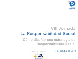 VIII Jornada
La Responsabilidad Social
Cómo diseñar una estrategia de
Responsabilidad Social
Gestiona y organiza 4 de octubre de 2013
 