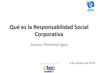 Gestiona y organiza 4 de octubre de 2013
Qué es la Responsabilidad Social
Corporativa
Aurora Pimentel Igea
 