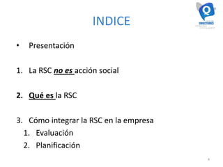 INDICE
• Presentación
1. La RSC no es acción social
2. Qué es la RSC
3. Cómo integrar la RSC en la empresa
1. Evaluación
2. Planificación
4
 