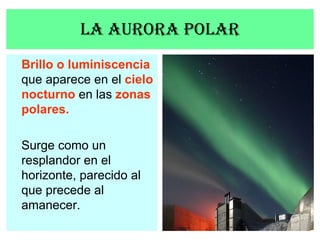 La aurora polar Brillo o luminiscencia  que aparece en el  cielo nocturno  en las  zonas polares. Surge como un resplandor...