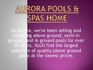 At Aurora, we've been selling and
installing above ground, semi-in
ground, and in ground pools for over
30 years. You'll find the largest
selection of quality above ground
pools at the lowest prices.
 