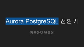 Aurora PostgreSQL 전환기
당근마켓 변규현
 