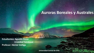 Auroras Boreales y Australes
Estudiantes: Agustín Pérez
Cristóbal Sandoval
Profesor: Héctor Zúñiga
Universidad Central de Chile
 