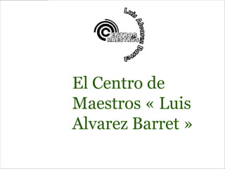 El Centro de
Maestros « Luis
Alvarez Barret »
 