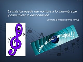 La música puede dar nombre a lo innombrable
y comunicar lo desconocido.
Leonard Bernstein (1918-1990)
 