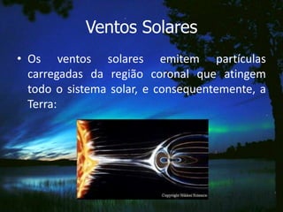 Ventos Solares
• Os ventos solares emitem partículas
  carregadas da região coronal que atingem
  todo o sistema solar, e consequentemente, a
  Terra:
 