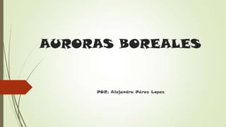 AURORAS BOREALES


     POR; Alejandra Pérez Lopez
 