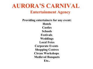 AURORA’S CARNIVAL ,[object Object],Providing entertainers for any event: Hotels Castles Schools Festivals  Weddings Local Fetes Corporate Events  Shopping Centres Circus Workshops  Medieval Banquets Etc.. 