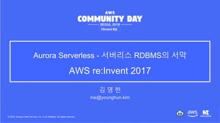 © 2018, Amazon Web Services, Inc. or its Affiliates. All rights reserved.
Aurora Serverless - 서버리스 RDBMS의 서막
AWS re:Invent 2017
김 영 헌
me@younghun.kim
 
