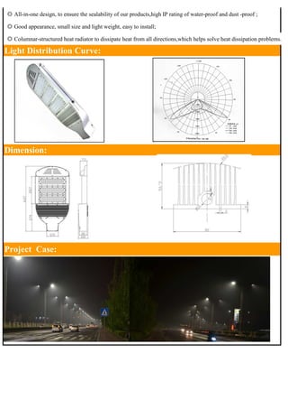 ◎ All-in-one design, to ensure the sealability of our products,high IP rating of water-proof and dust -proof ; 
◎ Good appearance, small size and light weight, easy to install; 
◎ Columnar-structured heat radiator to dissipate heat from all directions,which helps solve heat dissipation problems. 
Light Distribution Curve: 
Dimension: 
Project Case: 
 