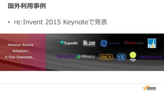 Amazon Auroraへの移行事例
• 既に日本でも多くのシステムがAmazon Aurora
へ移行・検証が進んでいます
– エンタープライズシステム・大規模webサービス・スタート
アップ・ソーシャルゲーム
 