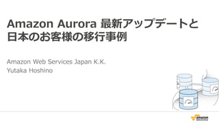 Amazon Aurora 最新アップデートと
日本のお客様の移行事例
Amazon Web Services Japan K.K.
Yutaka Hoshino
 