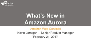 What’s New in
Amazon Aurora
Amazon Web Services
Kevin Jernigan – Senior Product Manager
February 21, 2017
 