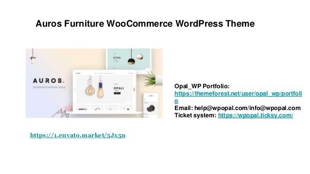 Auros Furniture WooCommerce WordPress Theme
Opal_WP Portfolio:
https://themeforest.net/user/opal_wp/portfoli
o
Email: help@wpopal.com/info@wpopal.com
Ticket system: https://wpopal.ticksy.com/
https://1.envato.market/5Jx5n
 