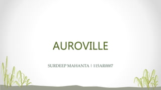 AUROVILLE
SURDEEP MAHANTA | 115AR0007
 
