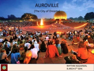 AUROVILLE
(The City of Dreams)
RHYTHM AGGARWAL
B.ARCH 6TH SEM.
 
