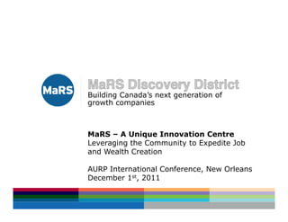 Building Canada’s next generation of
growth companies



MaRS – A Unique Innovation Centre
Leveraging the Community to Expedite Job
and Wealth Creation

AURP International Conference, New Orleans
December 1st, 2011
 