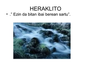 HERAKLITO .” Ezin da bitan ibai berean sartu”. 