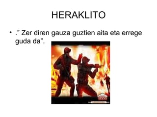HERAKLITO .” Zer diren gauza guztien aita eta errege guda da”. 