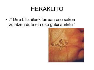 HERAKLITO .” Urre biltzaileek lurrean oso sakon zulatzen dute eta oso gutxi aurkitu “ 