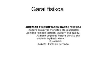 Garai fisikoa . GREZIAR FILOSOFIAREN GARAI FISIKOA .Koadro orokorra: monistak eta pluralistak .Joniako fisikoen testuak. Irakurri eta azaldu.   .Azalpen Logikoa: Natura behatu eta ondorio logikoak atera. .Pluralistak. . Ariketa : Esaldiak zuzendu. 