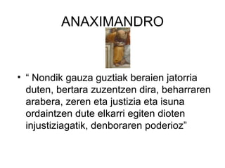 ANAXIMANDRO “ Nondik gauza guztiak beraien jatorria duten, bertara zuzentzen dira, beharraren arabera, zeren eta justizia eta isuna ordaintzen dute elkarri egiten dioten injustiziagatik, denboraren poderioz” 