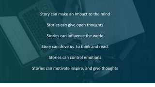 Story can make an Impact to the mind
Stories can give open thoughts
Stories can influence the world
Story can drive us to think and react
Stories can control emotions
Stories can motivate inspire, and give thoughts
 