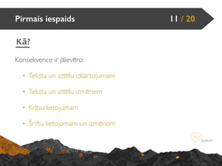 Konsekvence ir jāievēro:
• Teksta un attēlu izkārtojumam
• Teksta un attēlu izmēriem
• Krāsu lietojumam
• Šriftu lietojumam un izmēriem
Pirmais iespaids 11 / 20
Kā?
 