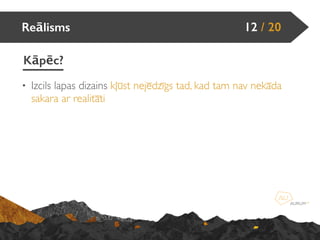 Reālisms
Kāpēc?
12 / 20
• Izcils lapas dizains kļūst nejēdzīgs tad, kad tam nav nekāda
sakara ar realitāti
 