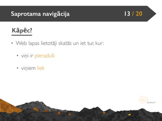 Saprotama navigācija
Kāpēc?
13 / 20
• Web lapas lietotāji skatās un iet tur, kur:
• viņi ir pieraduši
• viņiem liek
 