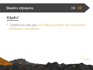 Skaidrs ziņojums
Kāpēc?
16 / 20
• Uzņēmuma web lapa nav mākslas projekts, bet instruments
pārdošanas veicināšanai
 