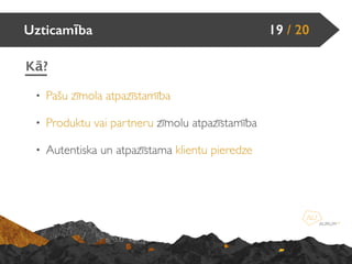 • Pašu zīmola atpazīstamība
• Produktu vai partneru zīmolu atpazīstamība
• Autentiska un atpazīstama klientu pieredze
Uzticamība 19 / 20
Kā?
 