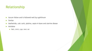 Relationship
 Aurum follow and is followed well by syphilinum
 Similar
 Asafoetida, calc carb, platina, sepia in bone and uterine diease
 Antidote
 Bell, cinch, cupr, merc sol
 