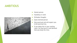 AMBITIOUS
 Honest person
 Fastidious in work
 Orthodox thoughts
 Goal oriented person
 Very punctual and will expect you
to be punctual too.
 If you delay him in your waiting
room, he may burst in and demand
that you keep the time.
 