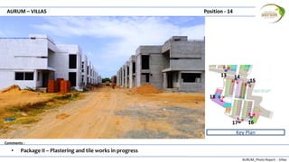 AURUM_Photo Report - Villas
Comments :
AURUM – VILLAS Position - 14
• Package II – Plastering and tile works in progress
Key Plan
13 14
15
1617
18
 