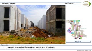 AURUM_Photo Report - Villas
Comments :
AURUM – VILLAS Position - 17
• Package II – shaft plumbing work and planter work in progress
Key Plan
13 14
15
1617
18
 
