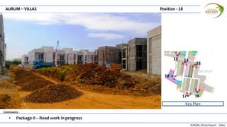 AURUM_Photo Report - Villas
Comments :
AURUM – VILLAS Position - 18
• Package II – Road work in progress
Key Plan
13 14
15
1617
18
 